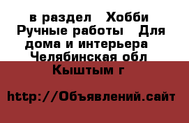  в раздел : Хобби. Ручные работы » Для дома и интерьера . Челябинская обл.,Кыштым г.